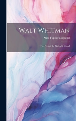 Walt Whitman: The Poet of the Wider Selfhood by Maynard, Mila Tupper