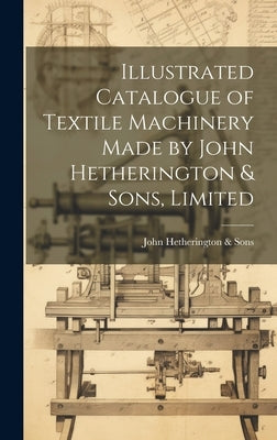 Illustrated Catalogue of Textile Machinery Made by John Hetherington & Sons, Limited by Hetherington &. Sons, John