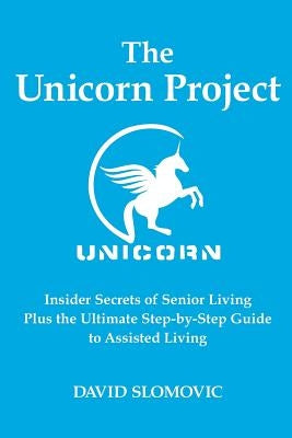 The Unicorn Project: Insider Secrets of Senior Living Plus the Ultimate Step-by-Step Guide to Assisted Living by Slomovic, David