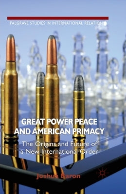 Great Power Peace and American Primacy: The Origins and Future of a New International Order by Baron, J.