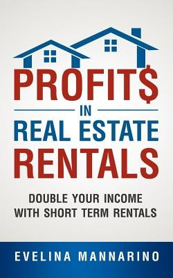 Profits in Real Estate Rentals: Double Your Income with Short Term Rentals by Mannarino, Evelina