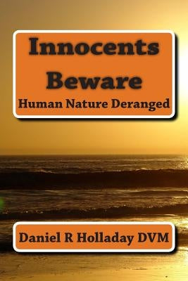 Innocents Beware: Human Nature Deranged by Holladay DVM, Daniel R.