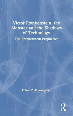 Victor Frankenstein, the Monster and the Shadows of Technology: The Frankenstein Prophecies by Romanyshyn, Robert D.