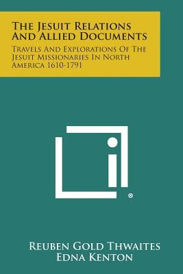 The Jesuit Relations and Allied Documents: Travels and Explorations of the Jesuit Missionaries in North America 1610-1791 by Thwaites, Reuben Gold