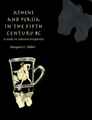 Athens and Persia in the Fifth Century BC: A Study in Cultural Receptivity by Miller, Margaret C.