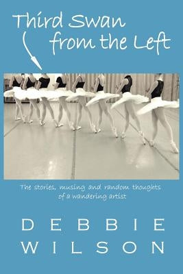 Third Swan from the Left: The Stories, Musings, and Random Thoughts of a Wandering Artist by Wilson, Debbie