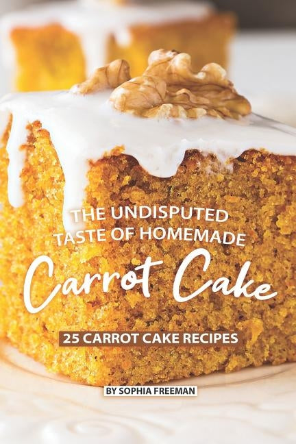 The Undisputed Taste of Homemade Carrot Cake: 25 Carrot Cake Recipes by Freeman, Sophia