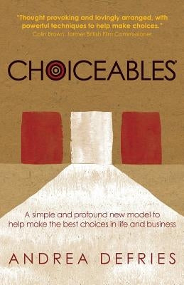 Choiceables: A simple and profound new model to help make the best choices in life and business by Defries, Andrea