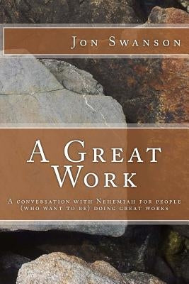 A Great Work: A conversation with Nehemiah for people (who want to be) doing great works. by Swanson, Jon C.