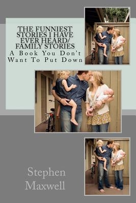 The Funniest Stories I Have Ever Heard/ Family Stories: A Book You Don't Want To Put Down by Maxwell, Stephen Cortney