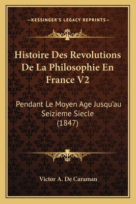Histoire Des Revolutions De La Philosophie En France V2: Pendant Le Moyen Age Jusqu'au Seizieme Siecle (1847) by De Caraman, Victor A.