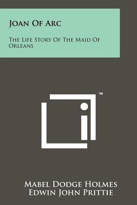 Joan of Arc: The Life Story of the Maid of Orleans by Holmes, Mabel Dodge