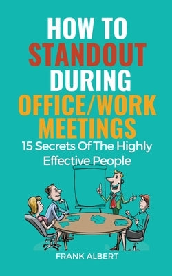 How To Standout During Office/Work Meetings: 15 Secrets Of The Highly Effective People by Albert, Frank