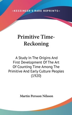 Primitive Time-Reckoning: A Study In The Origins And First Development Of The Art Of Counting Time Among The Primitive And Early Culture Peoples (1920 by Nilsson, Martin Persson
