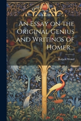 An Essay on the Original Genius and Writings of Homer .. by Wood, Robert 1717?-1771