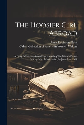 The Hoosier Girl Abroad: A Diary Of Seventy-seven Days Attending The World's Fourth Sunday School Convention, In Jerusalem, 1904 by Black, Anna Robinson