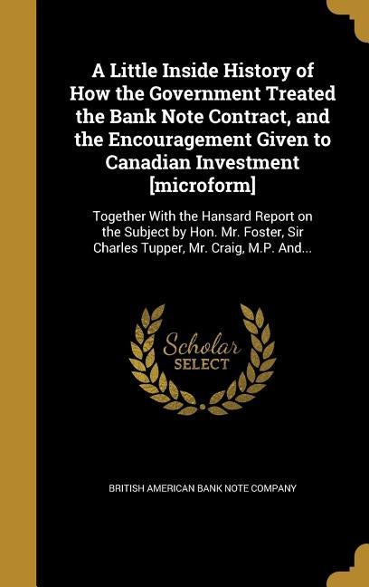 A Little Inside History of How the Government Treated the Bank Note Contract, and the Encouragement Given to Canadian Investment [microform]: Together by British American Bank Note Company