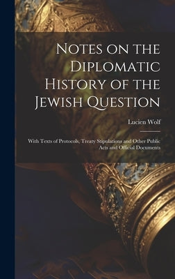 Notes on the Diplomatic History of the Jewish Question; With Texts of Protocols, Treaty Stipulations and Other Public Acts and Official Documents by Wolf, Lucien