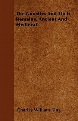 The Gnostics And Their Remains, Ancient And Medieval by King, Charles William