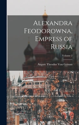 Alexandra Feodorowna, Empress of Russia; Volume 2 by Von Grimm, August Theodor