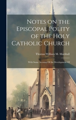 Notes on the Episcopal Polity of the Holy Catholic Church: With Some Account Of the Development Of by Marshall, Thomas William M.