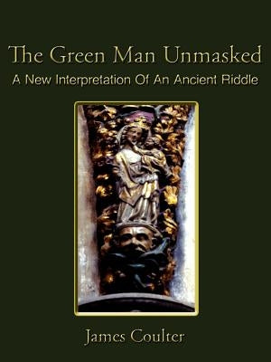 The Green Man Unmasked: A New Interpretation of an Ancient Riddle by Coulter, James