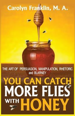You Can Catch More Flies With Honey: The Art Of Rhetoric, Persuasion, Manipulation, and Blarney by Franklin M. a., Carolyn