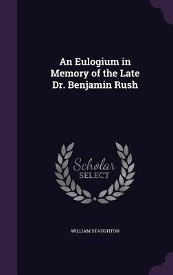 An Eulogium in Memory of the Late Dr. Benjamin Rush by Staughton, William