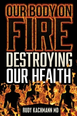 Our Body On Fire: Destroying Our Health by Kachmann, Rudy