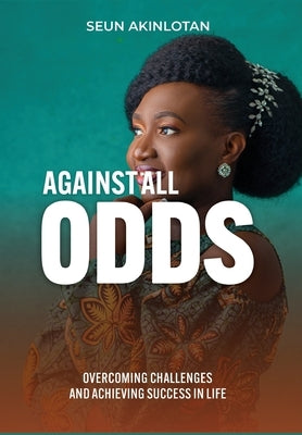 Against All Odds: Overcoming Challenges and Achieving Success in Life by Akinlotan, Seun