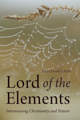 Lord of the Elements: Interweaving Christianity and Nature by Baan, Bastiaan