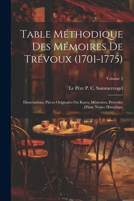 Table Méthodique Des Mémoires De Trévoux (1701-1775): Dissertations, Pièces Originales Ou Rares, Mémoires, Précédée D'une Notice Historique; Volume 2 by Sommervogel, Le PÃ¨re P. C.