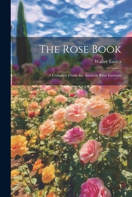 The Rose Book: A Complete Guide for Amateur Rose Growers by Easlea, Walter