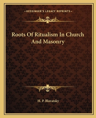 Roots Of Ritualism In Church And Masonry by Blavatsky, H. P.