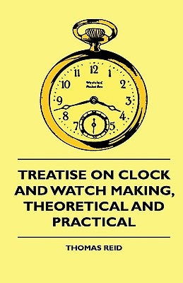 Treatise On Clock And Watch Making, Theoretical And Practical by Reid, Thomas