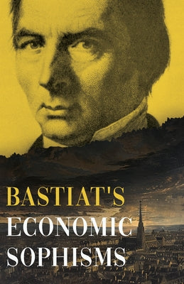 Bastiat's Economic Sophisms: A Beacon of Economic Clarity by Bastiat, Claude FrÃ©dÃ©ric