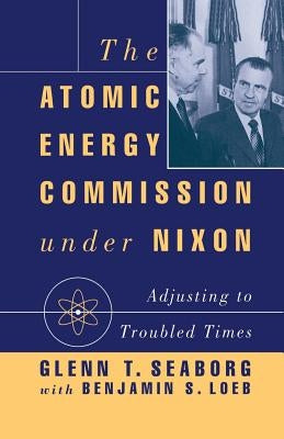 The Atomic Energy Commission Under Nixon by Seaborg, G.