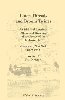 Linen Threads and Broom Twines: An Irish and American Album and Directory of the People of the Dunbarton Mill, Greenwich, New York, 1879-1952 Volume 2 by Ruddock, William T.