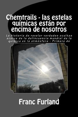Chemtrails - las estelas químicas están por encima de nosotros: La historia de revelar verdades ocultas acerca de la delincuencia mundial de la químic by Furland, Franc