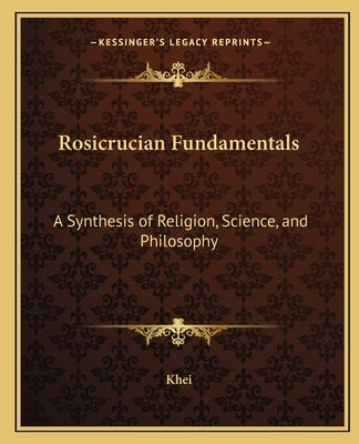 Rosicrucian Fundamentals: A Synthesis of Religion, Science, and Philosophy by Khei