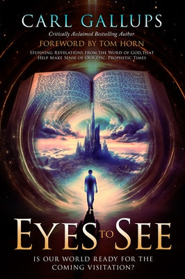 Eyes to See: Is Our World Ready for the Coming Visitation? Stunning Revelations from the Word of God That Help Make Sense of Our Epic, Prophetic Times by Gallups, Carl