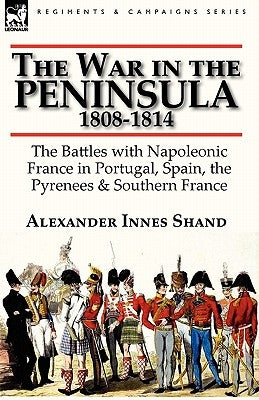 The War in the Peninsula, 1808-1814: the Battles with Napoleonic France in Portugal, Spain, The Pyrenees & Southern France by Shand, Alexander Innes
