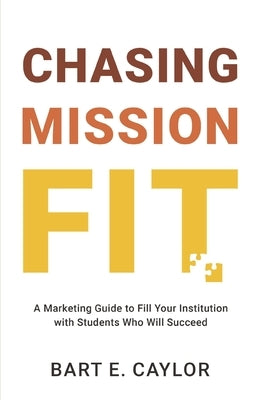 Chasing Mission Fit: A Marketing Guide to Fill Your Institution with Students Who Will Succeed by Caylor, Bart E.