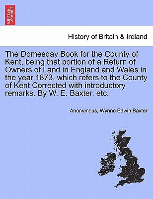 The Domesday Book for the County of Kent, Being That Portion of a Return of Owners of Land in England and Wales in the Year 1873, Which Refers to the by Anonymous
