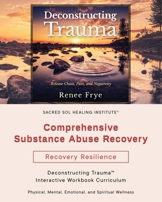 Comprehensive Substance Abuse Recovery: Deconstructing Trauma(TM) Interactive Workbook Curriculum by Frye, Renee