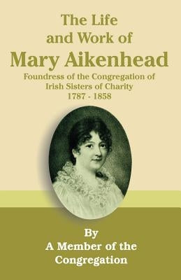 The Life and Work of Mary Aikenhead: Foundress of the Congregation of Irish Sisters of Charity 1787-1858 by Member of the Congregation
