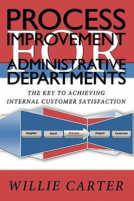 Process Improvement for Administrative Departments: The Key To Achieving Internal Customer Satisfaction by Carter, Willie L.