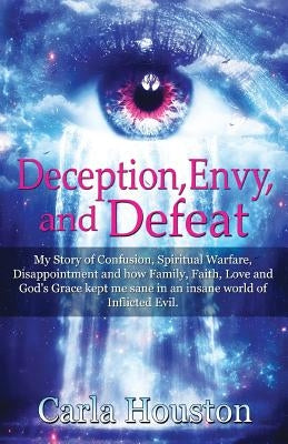 Deception, Envy, and Defeat: My Story of Confusion, Spiritual Warfare, Disappointment and how Family, Faith, Love and God's Grace Kept Me Sane in an I by Houston, Carla