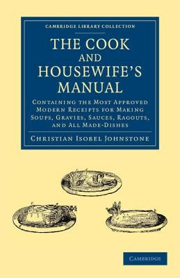 The Cook and Housewife's Manual: Containing the Most Approved Modern Receipts for Making Soups, Gravies, Sauces, Ragouts, and All Made-Dishes by Johnstone, Christian Isobel