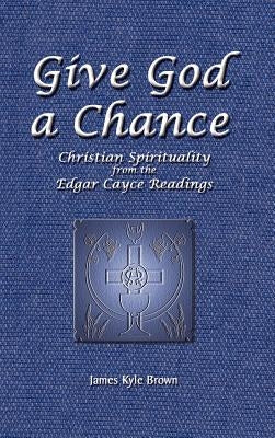 Give God a Chance: Christian Spirituality from the Edgar Cayce Readings by Brown, James Kyle